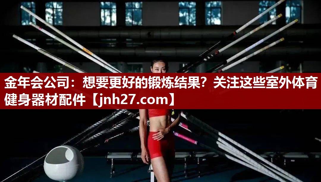 金年会公司：想要更好的锻炼结果？关注这些室外体育健身器材配件