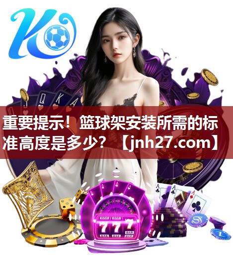 重要提示！篮球架安装所需的标准高度是多少？