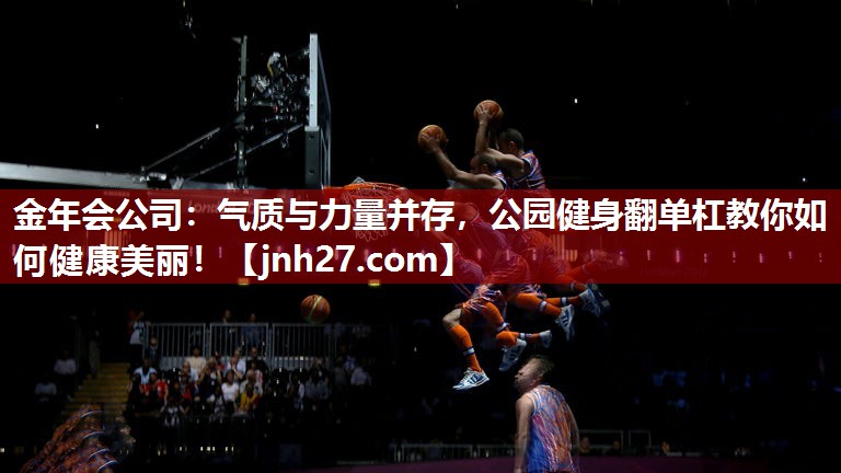 金年会公司：气质与力量并存，公园健身翻单杠教你如何健康美丽！