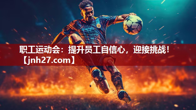 职工运动会：提升员工自信心，迎接挑战！