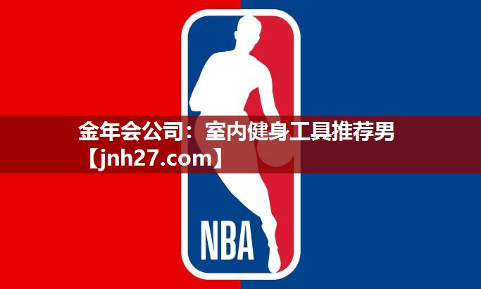 金年会公司：室内健身工具推荐男