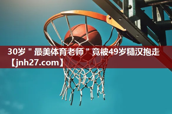 30岁＂最美体育老师＂竟被49岁糙汉抱走