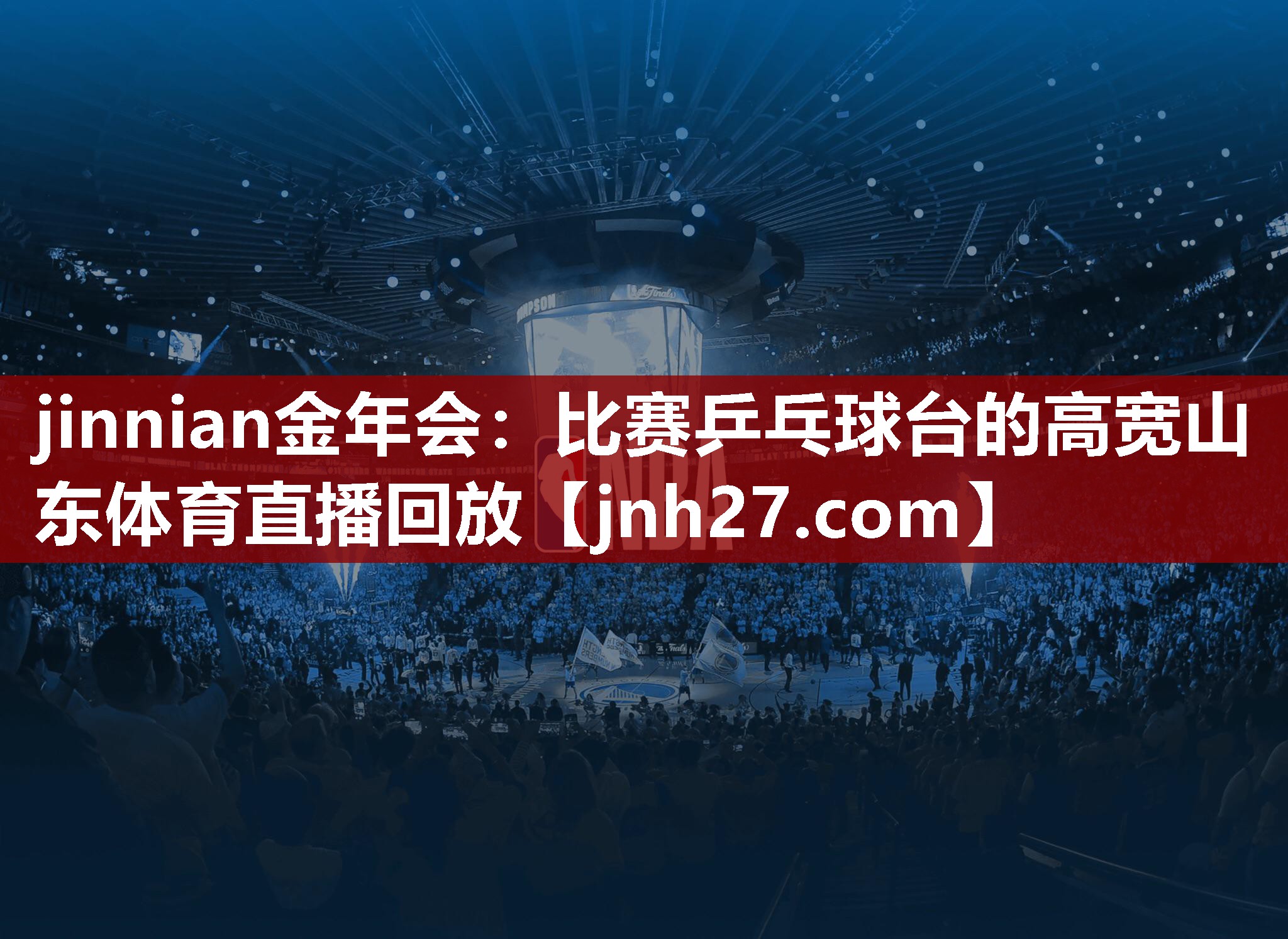 jinnian金年会：比赛乒乓球台的高宽山东体育直播回放