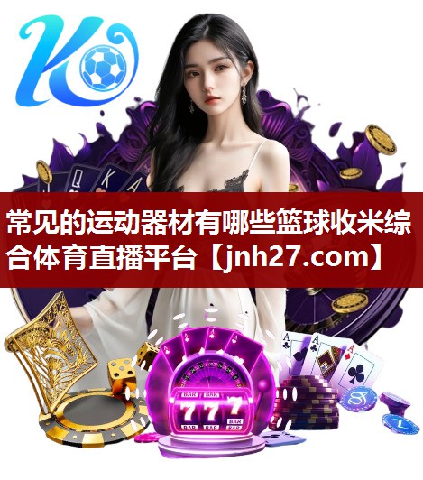 常见的运动器材有哪些篮球收米综合体育直播平台
