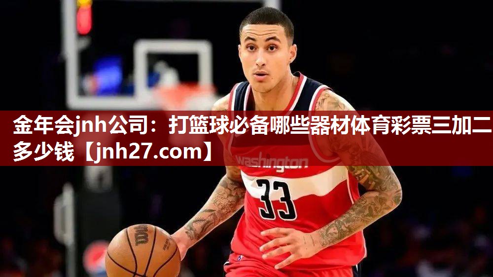 金年会jnh公司：打篮球必备哪些器材体育彩票三加二多少钱