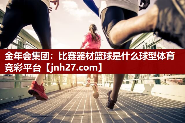 金年会集团：比赛器材篮球是什么球型体育竞彩平台