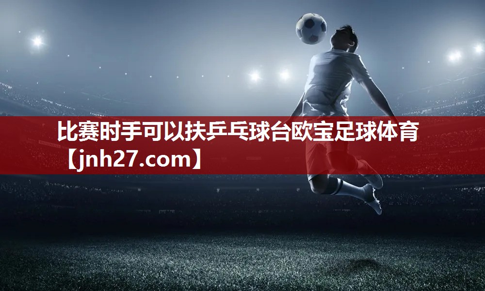 比赛时手可以扶乒乓球台欧宝足球体育