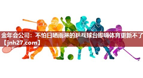 金年会公司：不怕日晒雨淋的乒乓球台即嗨体育更新不了