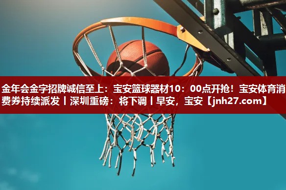 金年会金字招牌诚信至上：宝安篮球器材10：00点开抢！宝安体育消费券持续派发丨深圳重磅：将下调丨早安，宝安