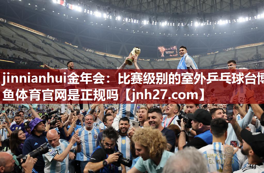 jinnianhui金年会：比赛级别的室外乒乓球台博鱼体育官网是正规吗