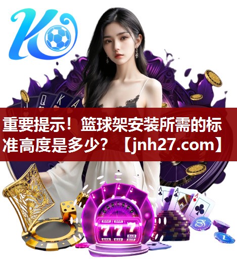 重要提示！篮球架安装所需的标准高度是多少？
