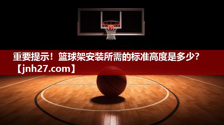 重要提示！篮球架安装所需的标准高度是多少？
