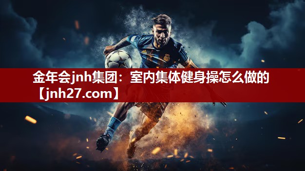 金年会jnh集团：室内集体健身操怎么做的