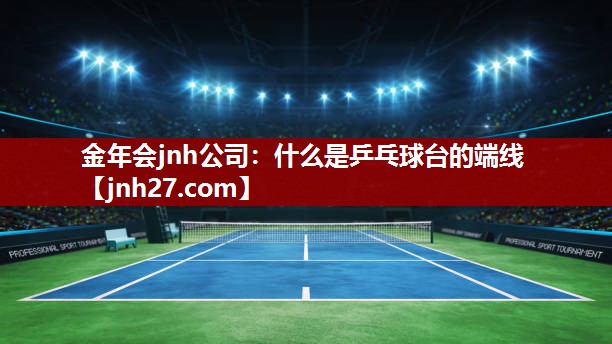 金年会jnh公司：什么是乒乓球台的端线