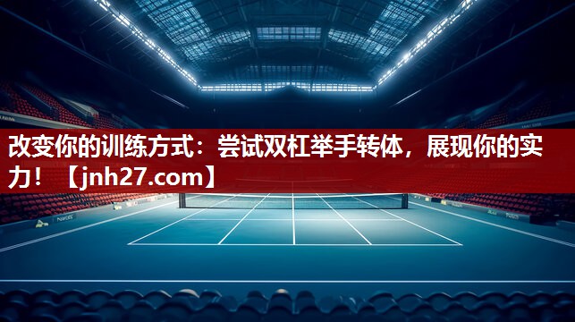改变你的训练方式：尝试双杠举手转体，展现你的实力！