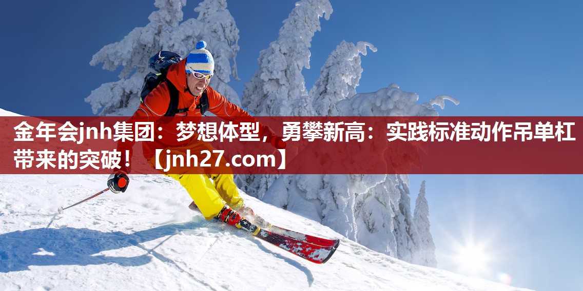 金年会jnh集团：梦想体型，勇攀新高：实践标准动作吊单杠带来的突破！