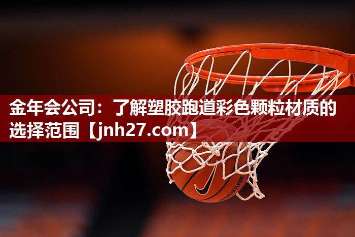 金年会公司：了解塑胶跑道彩色颗粒材质的选择范围