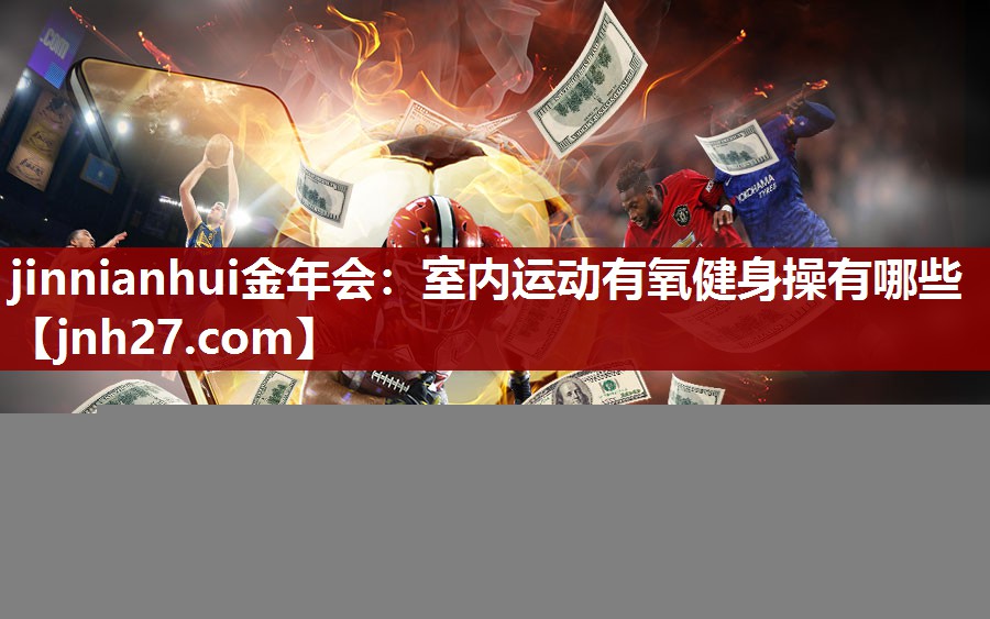 jinnianhui金年会：室内运动有氧健身操有哪些