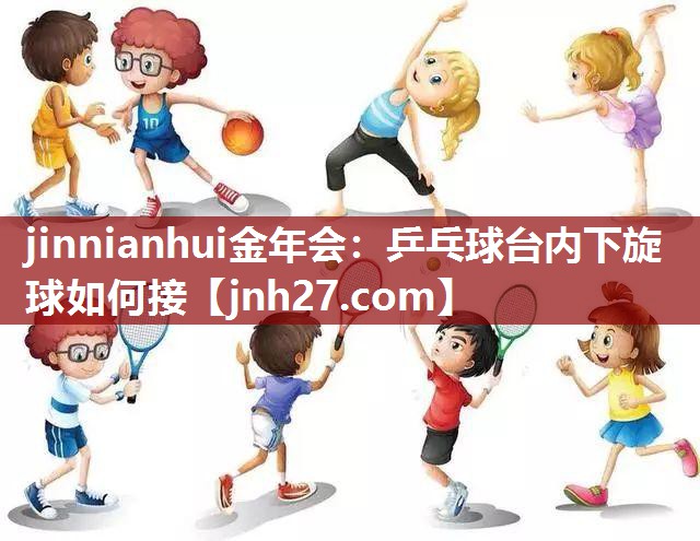 jinnianhui金年会：乒乓球台内下旋球如何接