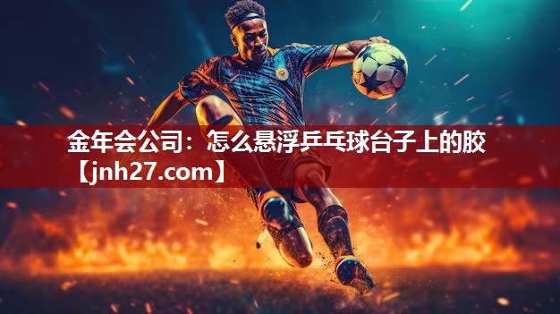 金年会公司：怎么悬浮乒乓球台子上的胶