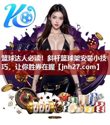 篮球达人必读！斜杆篮球架安装小技巧，让你胜券在握