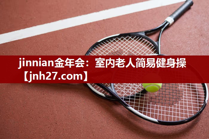 jinnian金年会：室内老人简易健身操