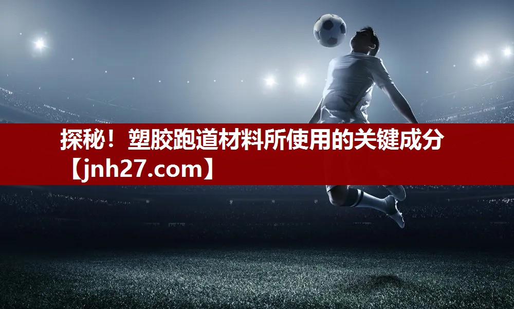探秘！塑胶跑道材料所使用的关键成分