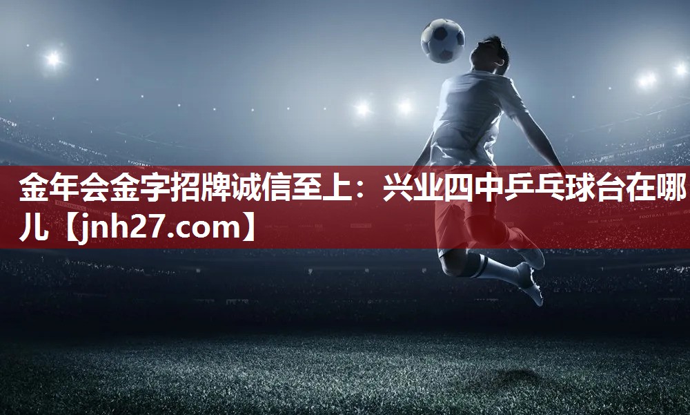 金年会金字招牌诚信至上：兴业四中乒乓球台在哪儿