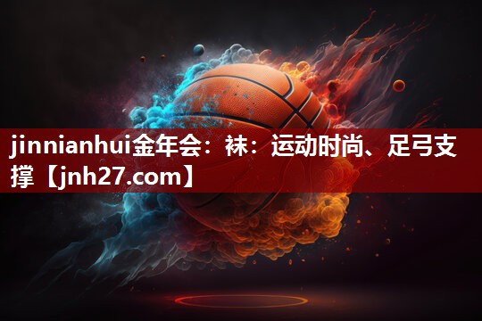 jinnianhui金年会：袜：运动时尚、足弓支撑