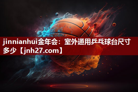 jinnianhui金年会：室外通用乒乓球台尺寸多少