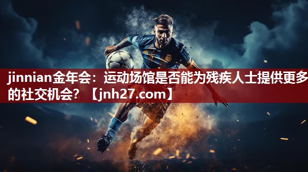 jinnian金年会：运动场馆是否能为残疾人士提供更多的社交机会？
