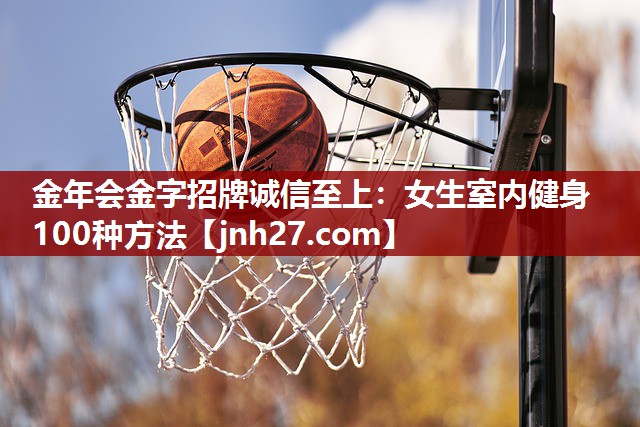 金年会金字招牌诚信至上：女生室内健身100种方法