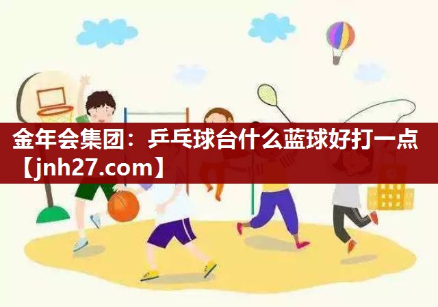 金年会集团：乒乓球台什么蓝球好打一点