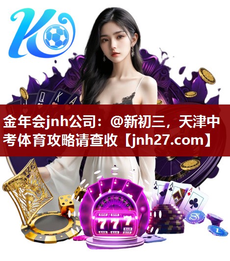金年会jnh公司：@新初三，天津中考体育攻略请查收