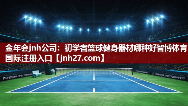 金年会jnh公司：初学者篮球健身器材哪种好智博体育国际注册入口