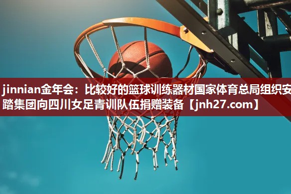 jinnian金年会：比较好的篮球训练器材国家体育总局组织安踏集团向四川女足青训队伍捐赠装备