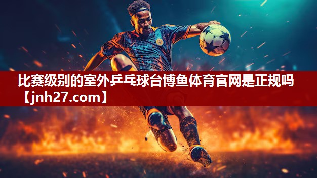 比赛级别的室外乒乓球台博鱼体育官网是正规吗