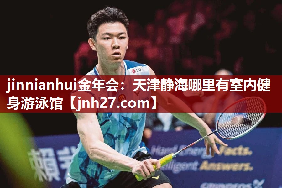 jinnianhui金年会：天津静海哪里有室内健身游泳馆