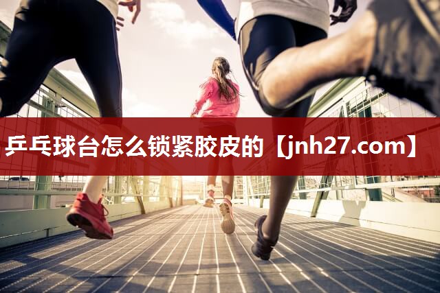 乒乓球台怎么锁紧胶皮的