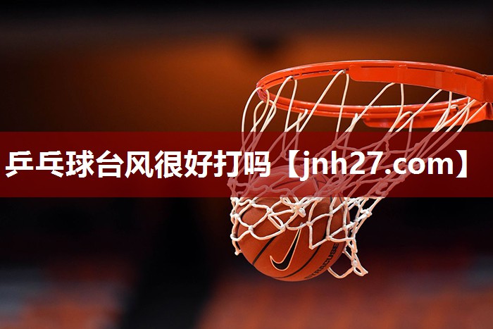 乒乓球台风很好打吗