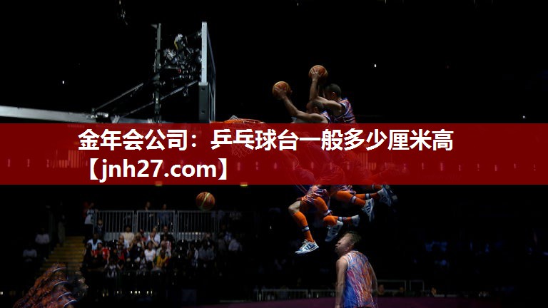 金年会公司：乒乓球台一般多少厘米高