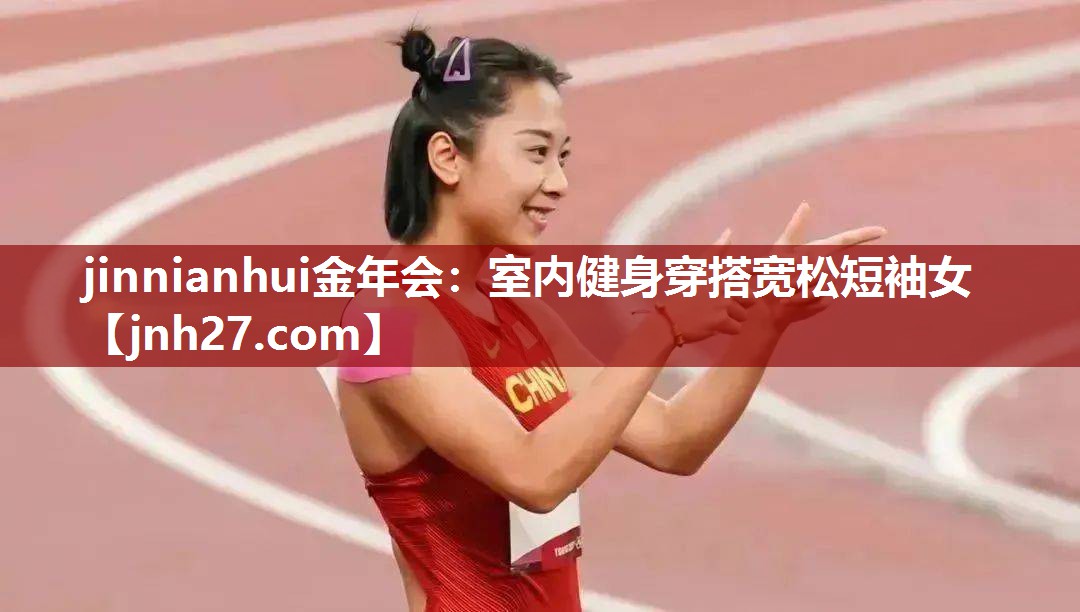 jinnianhui金年会：室内健身穿搭宽松短袖女