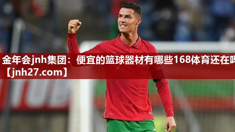 金年会jnh集团：便宜的篮球器材有哪些168体育还在吗