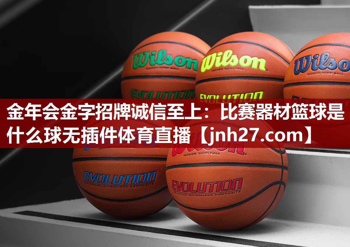金年会金字招牌诚信至上：比赛器材篮球是什么球无插件体育直播