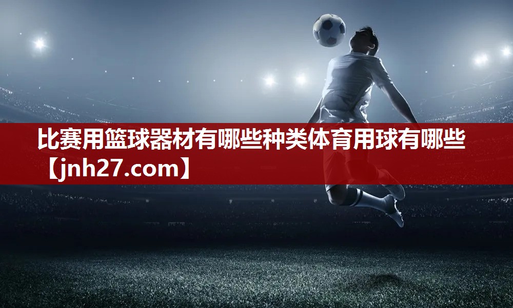 比赛用篮球器材有哪些种类体育用球有哪些