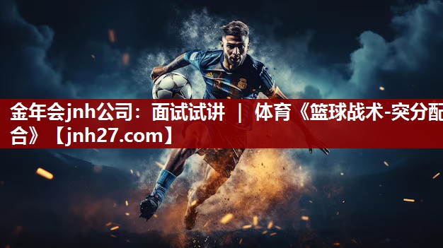 金年会jnh公司：面试试讲 ｜ 体育《篮球战术-突分配合》