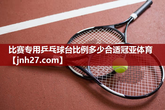 比赛专用乒乓球台比例多少合适冠亚体育