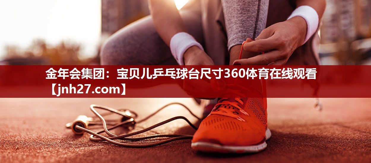 金年会集团：宝贝儿乒乓球台尺寸360体育在线观看