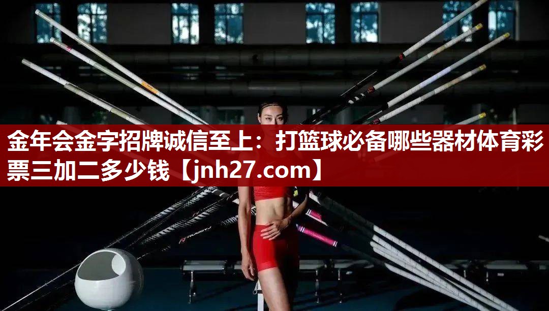 金年会金字招牌诚信至上：打篮球必备哪些器材体育彩票三加二多少钱