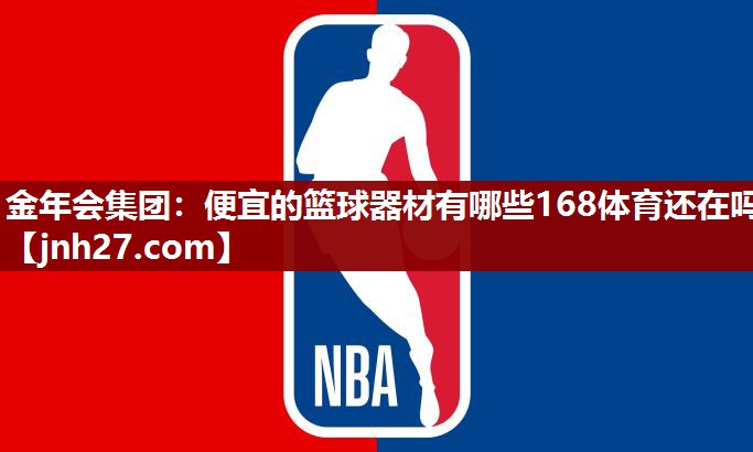 金年会集团：便宜的篮球器材有哪些168体育还在吗